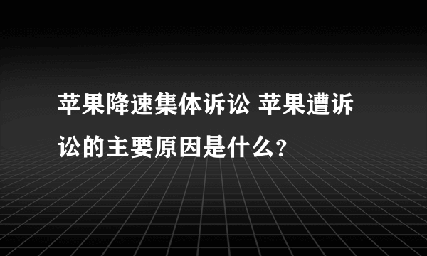 苹果降速集体诉讼 苹果遭诉讼的主要原因是什么？