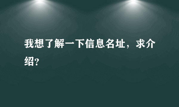 我想了解一下信息名址，求介绍？