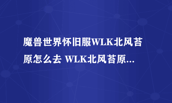 魔兽世界怀旧服WLK北风苔原怎么去 WLK北风苔原进入方法