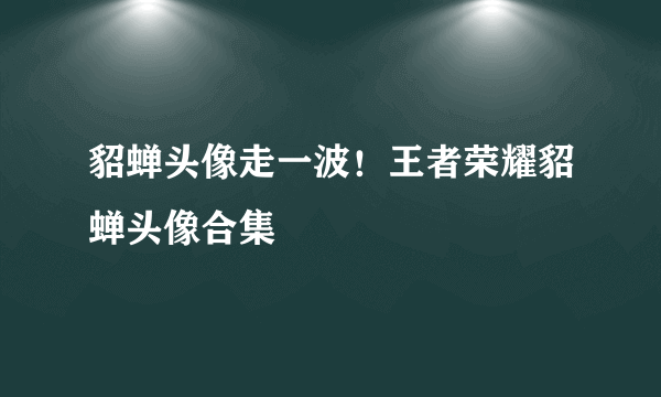 貂蝉头像走一波！王者荣耀貂蝉头像合集