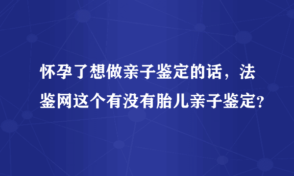 怀孕了想做亲子鉴定的话，法鉴网这个有没有胎儿亲子鉴定？