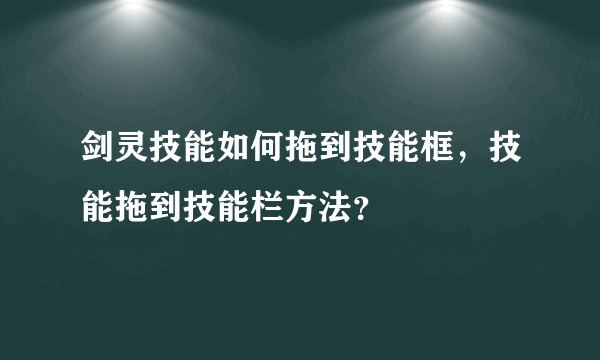 剑灵技能如何拖到技能框，技能拖到技能栏方法？