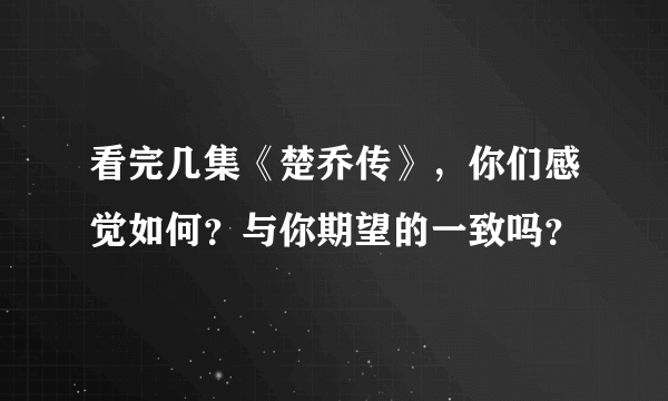 看完几集《楚乔传》，你们感觉如何？与你期望的一致吗？