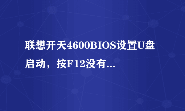 联想开天4600BIOS设置U盘启动，按F12没有反应，救命啊BIOS里面启动选项里面没有USB这个选项？