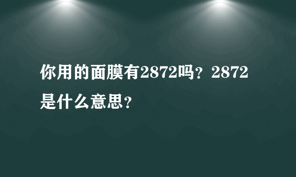 你用的面膜有2872吗？2872是什么意思？