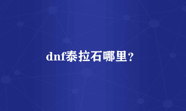 dnf泰拉石哪里？