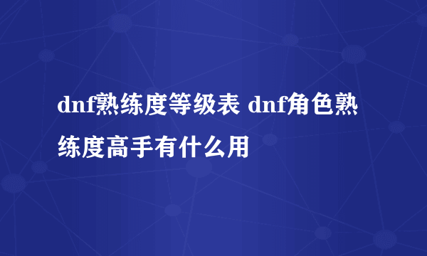 dnf熟练度等级表 dnf角色熟练度高手有什么用