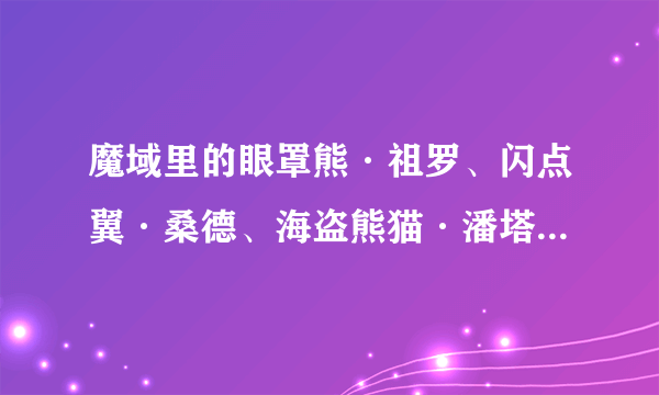 魔域里的眼罩熊·祖罗、闪点翼·桑德、海盗熊猫·潘塔这三只BB怎么领到的，谁知道啊？？