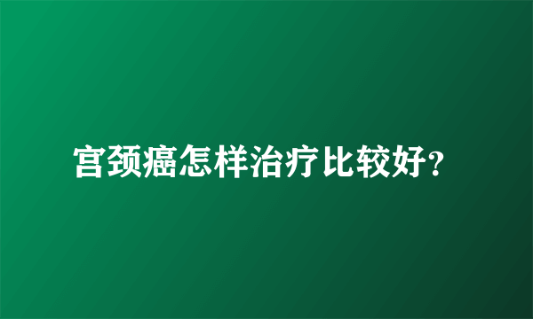 宫颈癌怎样治疗比较好？