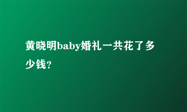 黄晓明baby婚礼一共花了多少钱？