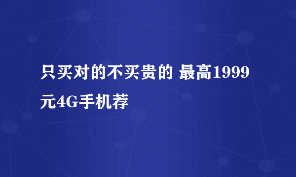 只买对的不买贵的 最高1999元4G手机荐