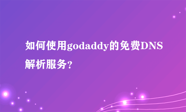 如何使用godaddy的免费DNS解析服务？