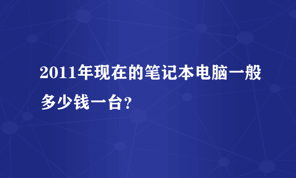 2011年现在的笔记本电脑一般多少钱一台？