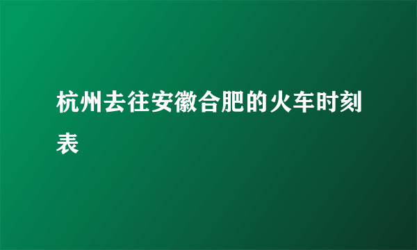 杭州去往安徽合肥的火车时刻表