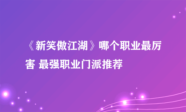 《新笑傲江湖》哪个职业最厉害 最强职业门派推荐