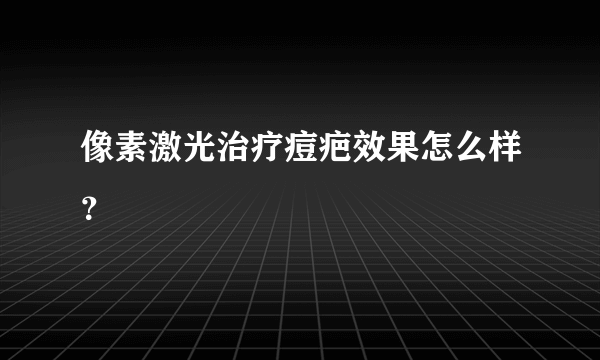 像素激光治疗痘疤效果怎么样？