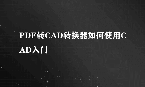 PDF转CAD转换器如何使用CAD入门