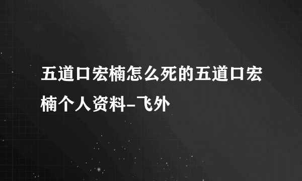 五道口宏楠怎么死的五道口宏楠个人资料-飞外