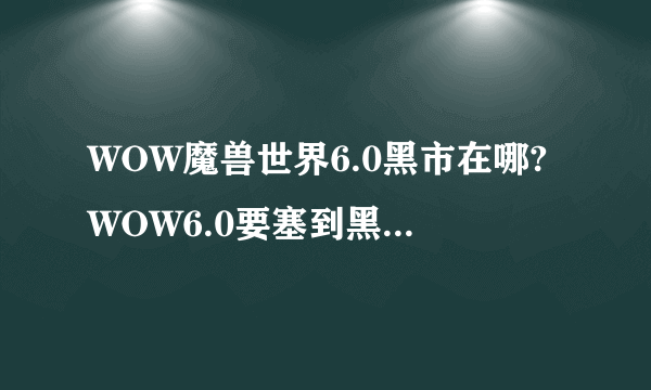 WOW魔兽世界6.0黑市在哪?WOW6.0要塞到黑市怎么去