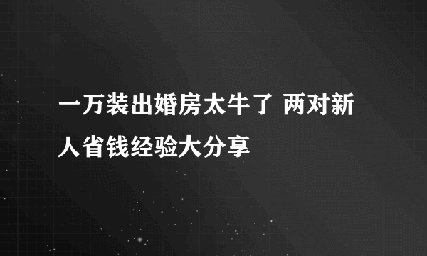 一万装出婚房太牛了 两对新人省钱经验大分享