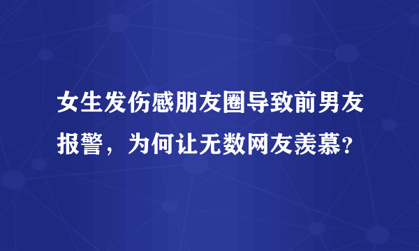 女生发伤感朋友圈导致前男友报警，为何让无数网友羡慕？