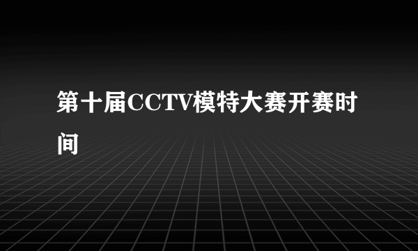 第十届CCTV模特大赛开赛时间