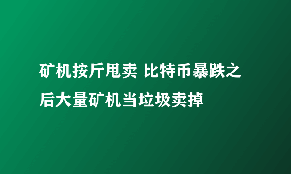 矿机按斤甩卖 比特币暴跌之后大量矿机当垃圾卖掉