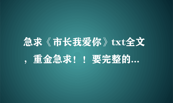 急求《市长我爱你》txt全文，重金急求！！要完整的全本哦，拜托各位大神了！！