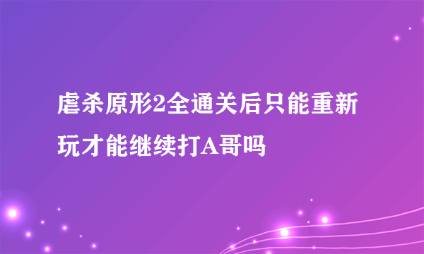 虐杀原形2全通关后只能重新玩才能继续打A哥吗