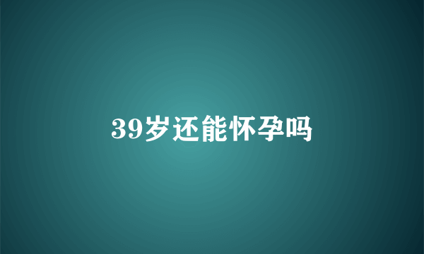 39岁还能怀孕吗