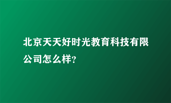 北京天天好时光教育科技有限公司怎么样？