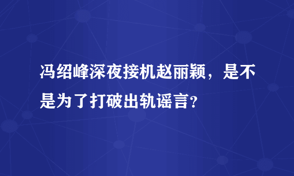 冯绍峰深夜接机赵丽颖，是不是为了打破出轨谣言？