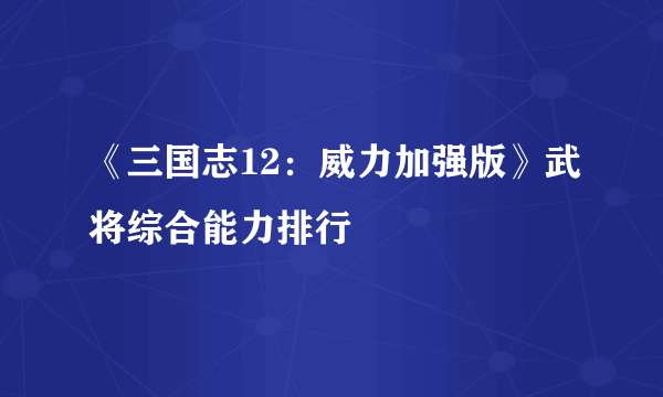 《三国志12：威力加强版》武将综合能力排行