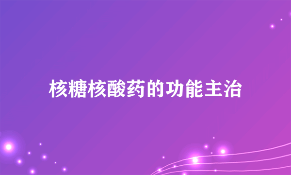 核糖核酸药的功能主治