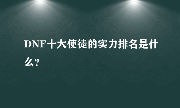 DNF十大使徒的实力排名是什么？