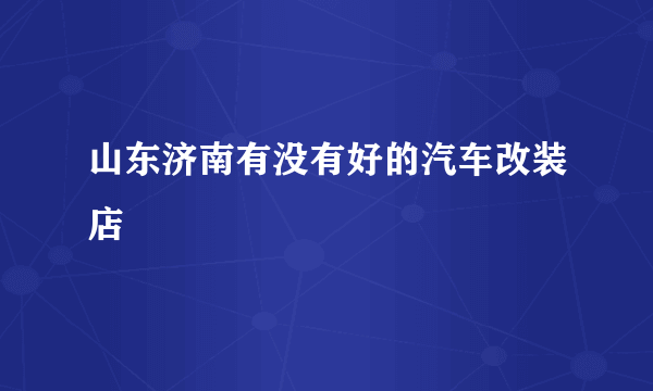 山东济南有没有好的汽车改装店