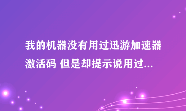 我的机器没有用过迅游加速器激活码 但是却提示说用过了。 怎么办