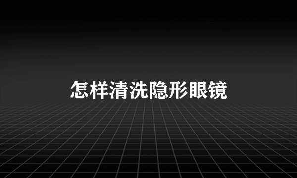 怎样清洗隐形眼镜