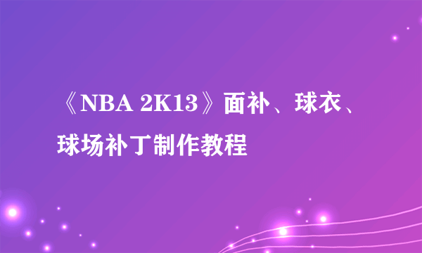 《NBA 2K13》面补、球衣、球场补丁制作教程