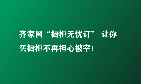 齐家网“橱柜无忧订” 让你买橱柜不再担心被宰！