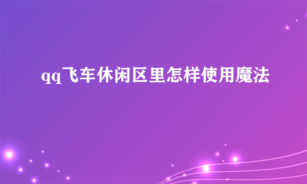 qq飞车休闲区里怎样使用魔法