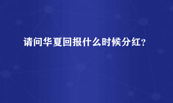 请问华夏回报什么时候分红？