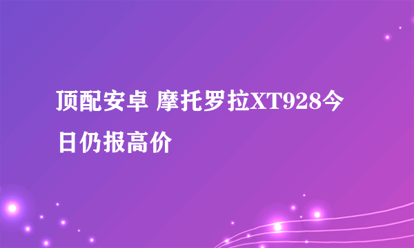 顶配安卓 摩托罗拉XT928今日仍报高价