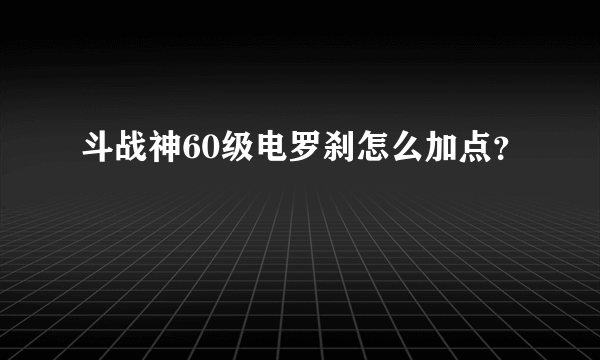 斗战神60级电罗刹怎么加点？