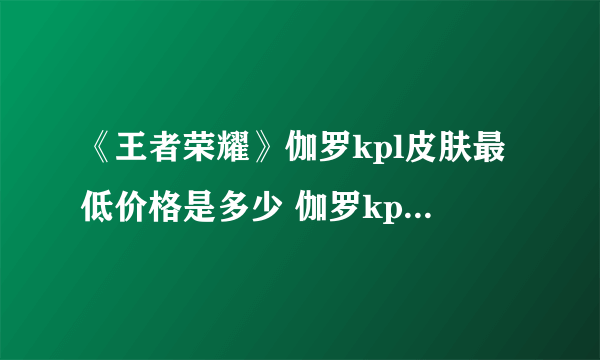 《王者荣耀》伽罗kpl皮肤最低价格是多少 伽罗kpl皮肤最低价格分享