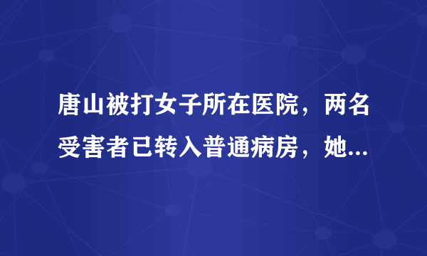 唐山被打女子所在医院，两名受害者已转入普通病房，她们会如何追责？