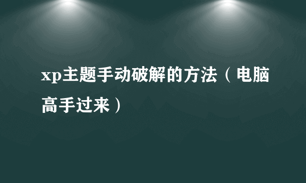 xp主题手动破解的方法（电脑高手过来）