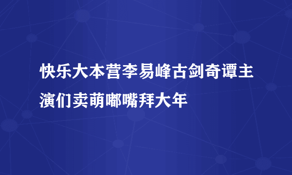 快乐大本营李易峰古剑奇谭主演们卖萌嘟嘴拜大年