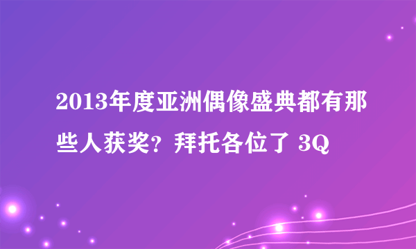 2013年度亚洲偶像盛典都有那些人获奖？拜托各位了 3Q