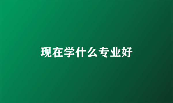 现在学什么专业好